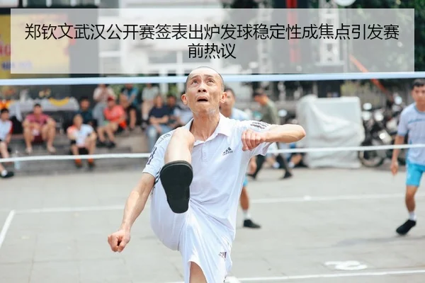 郑钦文武汉公开赛签表出炉发球稳定性成焦点引发赛前热议 - kaiyun