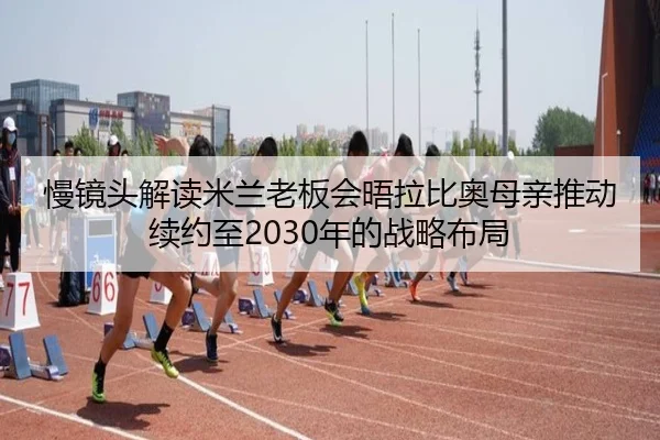 慢镜头解读米兰老板会晤拉比奥母亲推动续约至2030年的战略布局 - kaiyun