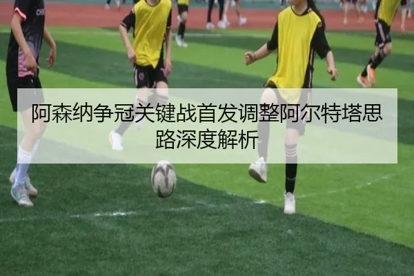 阿森纳争冠关键战首发调整阿尔特塔思路深度解析 - kaiyun