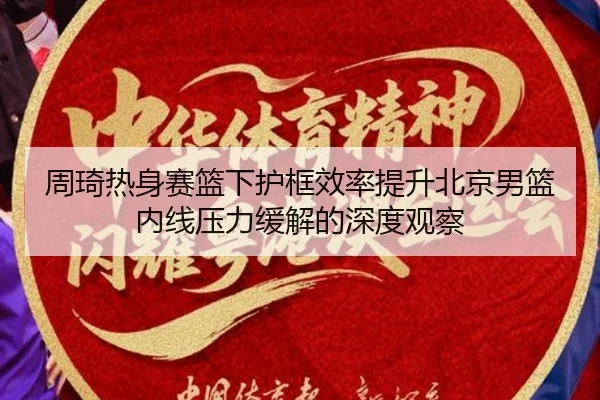 周琦热身赛篮下护框效率提升北京男篮内线压力缓解的深度观察 | kaiyun